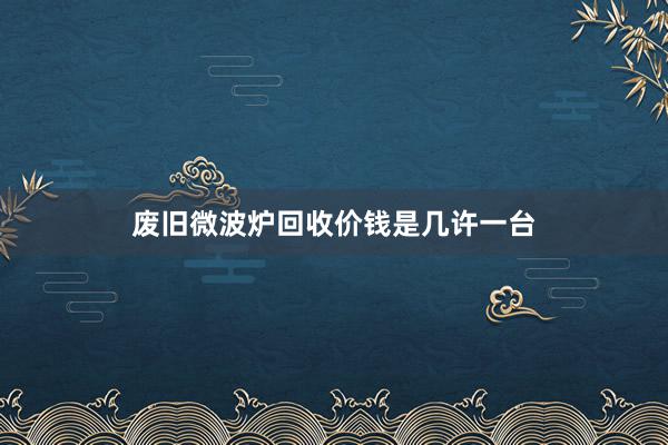 废旧微波炉回收价钱是几许一台