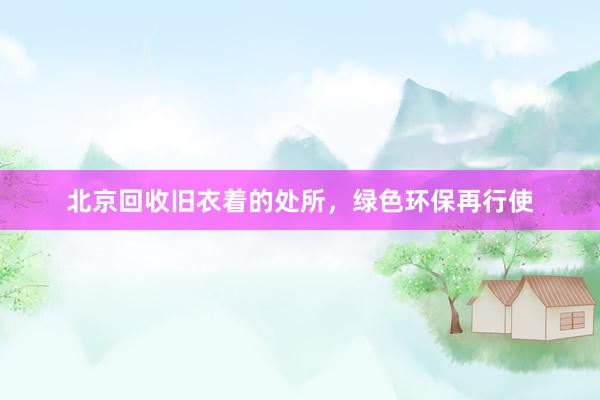 北京回收旧衣着的处所，绿色环保再行使