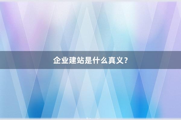 企业建站是什么真义?