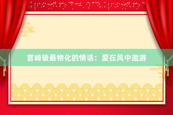 宫崎骏最物化的情话：爱在风中遨游