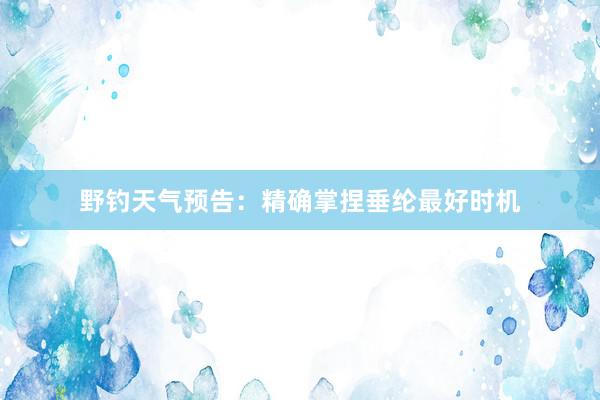 野钓天气预告:精确掌捏垂纶最好时机
